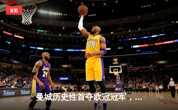 曼城历史性首夺欧冠冠军，哈兰德制胜球助球队登顶欧洲之巅