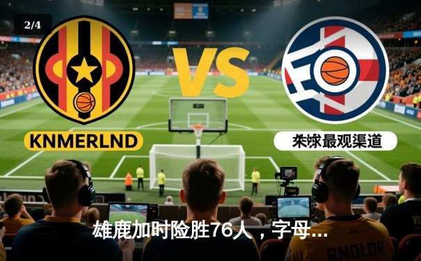 雄鹿加时险胜76人，字母哥32+11+7力压恩比德44分空砍 - 2