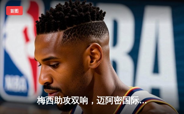 梅西助攻双响，迈阿密国际3-1逆袭堪萨斯城，豪取美职联三连胜