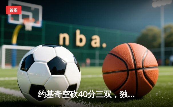 约基奇空砍40分三双，独行侠加时险胜掘金总分1-0领先