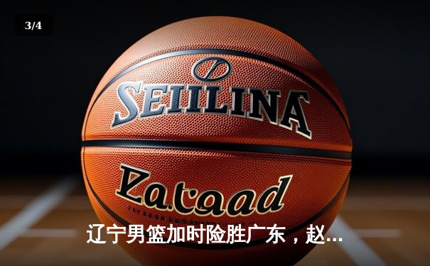 辽宁男篮加时险胜广东，赵继伟33分导演惊天逆转 - 3