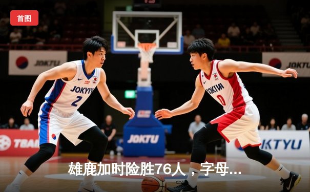 雄鹿加时险胜76人，字母哥32+11+7与恩比德34+13上演MVP对决