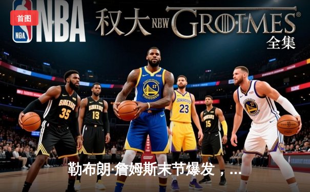 勒布朗·詹姆斯末节爆发，湖人加时险胜勇士终结三连败