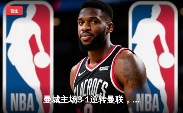 曼城主场3-1逆转曼联，哈兰德双响锁定胜局