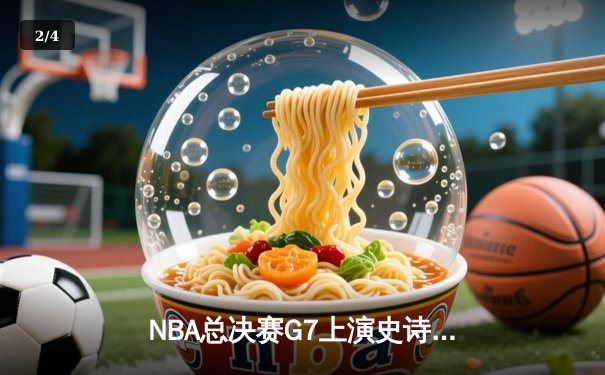 NBA总决赛G7上演史诗逆转，凯尔特人末节发力加时险胜勇士夺第18冠 - 2