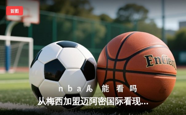 从梅西加盟迈阿密国际看现代体育的商业逻辑与竞技博弈