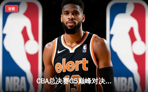 CBA总决赛G5巅峰对决：辽宁本钢加时险胜广东宏远 卫冕冠军夺队史第三冠