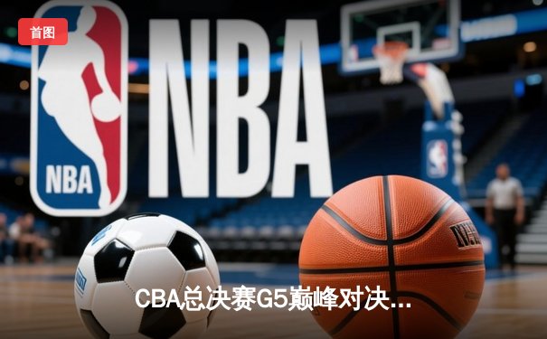 CBA总决赛G5巅峰对决：辽宁本钢加时险胜广东宏远 卫冕冠军夺队史第三冠