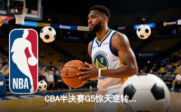 CBA半决赛G5惊天逆转！辽宁本钢加时险胜广东宏远晋级总决赛 - 2