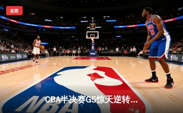 CBA半决赛G5惊天逆转！辽宁本钢加时险胜广东宏远晋级总决赛