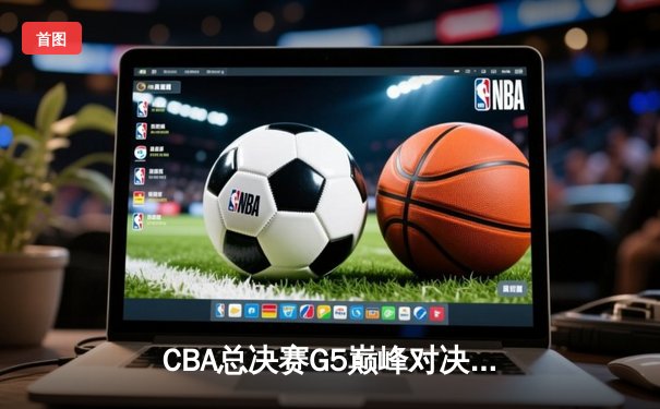CBA总决赛G5巅峰对决：辽宁本钢加时险胜广东宏远，赵继伟砍30分加冕FMVP